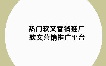 热门软文营销推广 软文营销推广平台